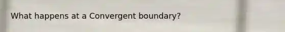 What happens at a Convergent boundary?