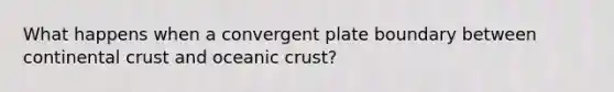 What happens when a convergent plate boundary between continental crust and oceanic crust?