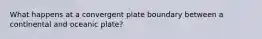 What happens at a convergent plate boundary between a continental and oceanic plate?