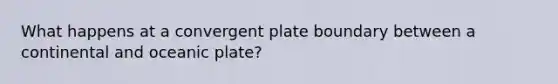 What happens at a convergent plate boundary between a continental and oceanic plate?