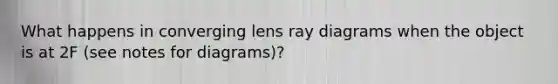 What happens in converging lens ray diagrams when the object is at 2F (see notes for diagrams)?