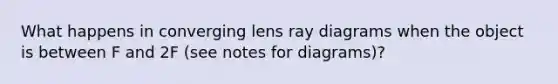 What happens in converging lens ray diagrams when the object is between F and 2F (see notes for diagrams)?