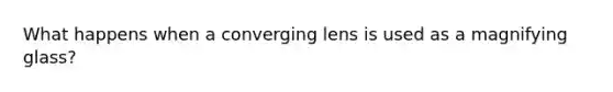 What happens when a converging lens is used as a magnifying glass?