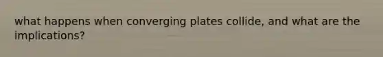 what happens when converging plates collide, and what are the implications?