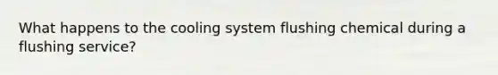 What happens to the cooling system flushing chemical during a flushing​ service?