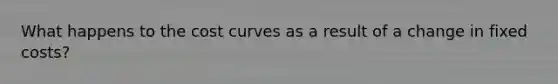 What happens to the cost curves as a result of a change in fixed costs?