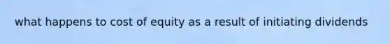 what happens to cost of equity as a result of initiating dividends