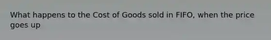 What happens to the Cost of Goods sold in FIFO, when the price goes up