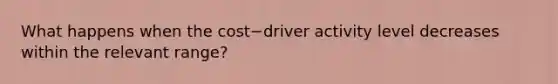 What happens when the cost−driver activity level decreases within the relevant​ range?