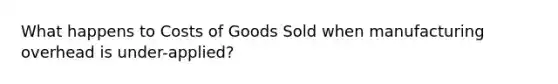 What happens to Costs of Goods Sold when manufacturing overhead is under-applied?