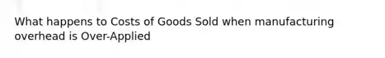 What happens to Costs of Goods Sold when manufacturing overhead is Over-Applied