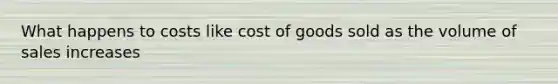 What happens to costs like cost of goods sold as the volume of sales increases