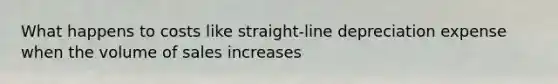 What happens to costs like straight-line depreciation expense when the volume of sales increases