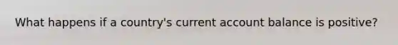What happens if a country's current account balance is positive?