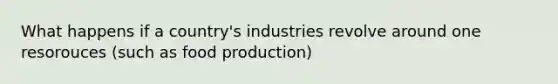 What happens if a country's industries revolve around one resorouces (such as food production)