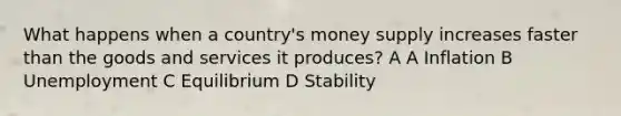 What happens when a country's money supply increases faster than the goods and services it produces? A A Inflation B Unemployment C Equilibrium D Stability