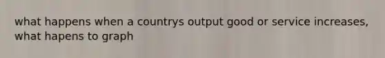 what happens when a countrys output good or service increases, what hapens to graph