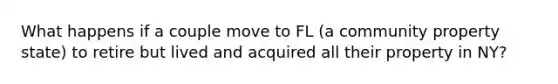 What happens if a couple move to FL (a community property state) to retire but lived and acquired all their property in NY?