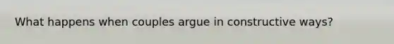 What happens when couples argue in constructive ways?