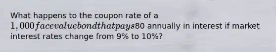 What happens to the coupon rate of a 1,000 face value bond that pays80 annually in interest if market interest rates change from 9% to 10%?