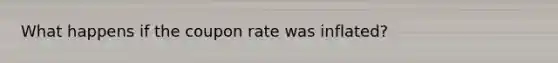 What happens if the coupon rate was inflated?