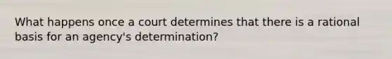 What happens once a court determines that there is a rational basis for an agency's determination?