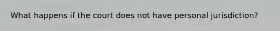 What happens if the court does not have personal jurisdiction?