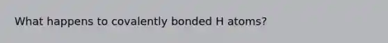 What happens to covalently bonded H atoms?