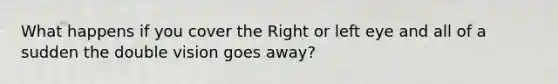 What happens if you cover the Right or left eye and all of a sudden the double vision goes away?