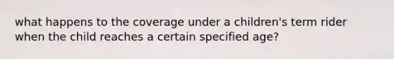 what happens to the coverage under a children's term rider when the child reaches a certain specified age?