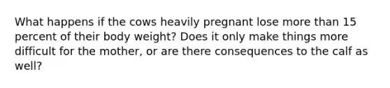 What happens if the cows heavily pregnant lose <a href='https://www.questionai.com/knowledge/keWHlEPx42-more-than' class='anchor-knowledge'>more than</a> 15 percent of their body weight? Does it only make things more difficult for the mother, or are there consequences to the calf as well?