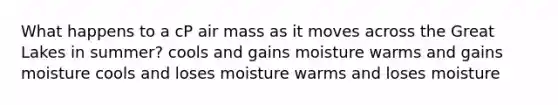 What happens to a cP air mass as it moves across the Great Lakes in summer? cools and gains moisture warms and gains moisture cools and loses moisture warms and loses moisture