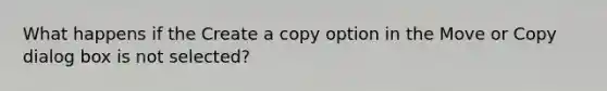 What happens if the Create a copy option in the Move or Copy dialog box is not selected?