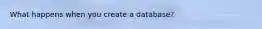What happens when you create a database?