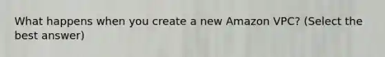 What happens when you create a new Amazon VPC? (Select the best answer)