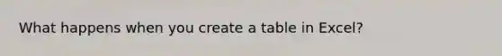 What happens when you create a table in Excel?