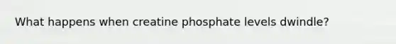 What happens when creatine phosphate levels dwindle?