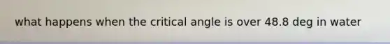 what happens when the critical angle is over 48.8 deg in water