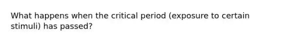 What happens when the critical period (exposure to certain stimuli) has passed?