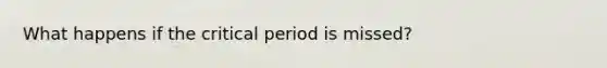 What happens if the critical period is missed?