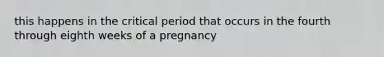 this happens in the critical period that occurs in the fourth through eighth weeks of a pregnancy