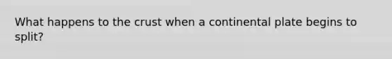 What happens to the crust when a continental plate begins to split?