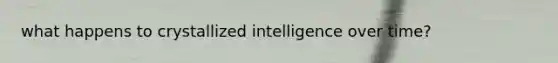 what happens to crystallized intelligence over time?