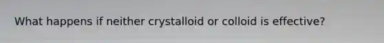 What happens if neither crystalloid or colloid is effective?