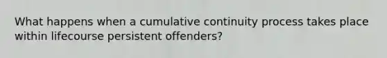 What happens when a cumulative continuity process takes place within lifecourse persistent offenders?