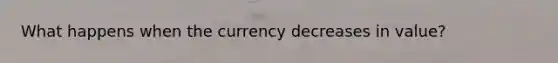 What happens when the currency decreases in value?