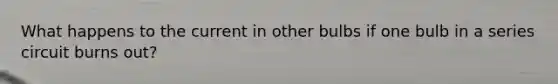 What happens to the current in other bulbs if one bulb in a series circuit burns out?