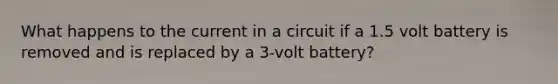 What happens to the current in a circuit if a 1.5 volt battery is removed and is replaced by a 3-volt battery?