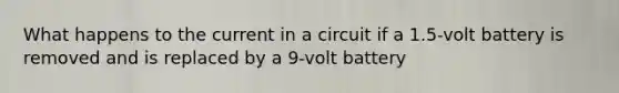 What happens to the current in a circuit if a 1.5-volt battery is removed and is replaced by a 9-volt battery