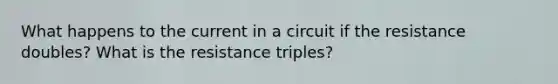 What happens to the current in a circuit if the resistance doubles? What is the resistance triples?